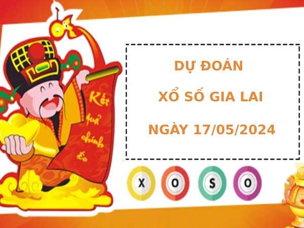 Dự đoán xổ số Gia Lai 17/5/2024 hôm nay thứ 6 dễ trúng