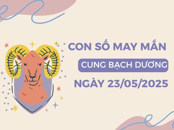 Con số thu hút tài lộc cung Bạch Dương ngày 23/5/2025