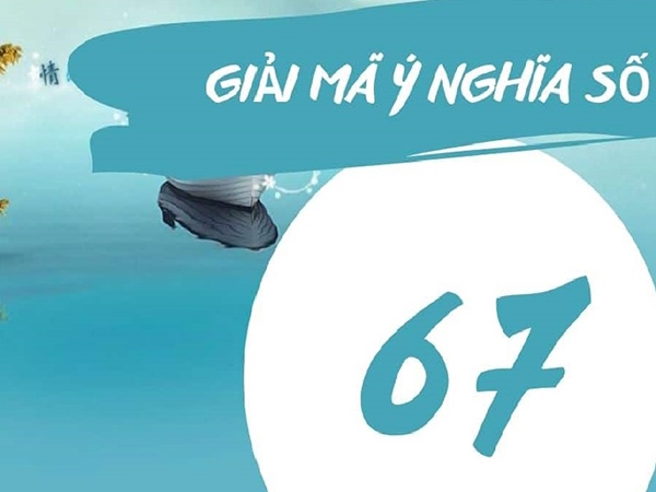 Ý nghĩa số 67 là gì? Chiêm bao thấy số 67 điềm gì?