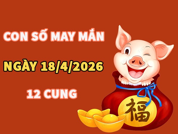 Con số may mắn ngày 18 tháng 4 năm 2026 12 cung hoàng đạo